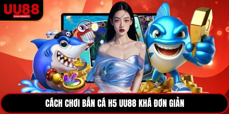 Cách chơi bắn cá H5 UU88 khá đơn giản