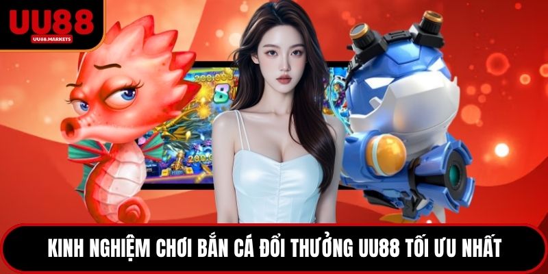 Kinh nghiệm chơi bắn cá đổi thưởng UU88 tối ưu nhất
