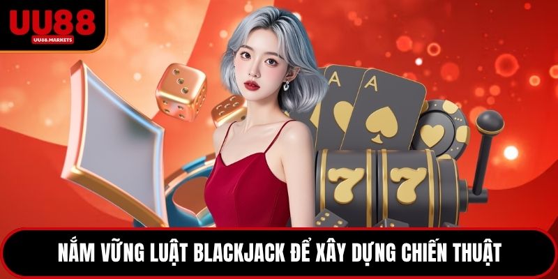 Nắm vững luật Blackjack để xây dựng chiến thuật